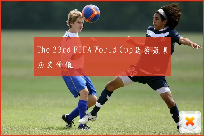 The 23rd FIFA World Cup是否最具历史价值