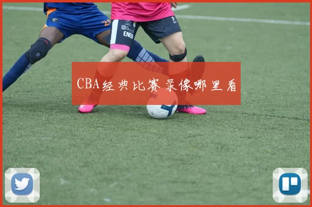 CBA经典比赛录像哪里看