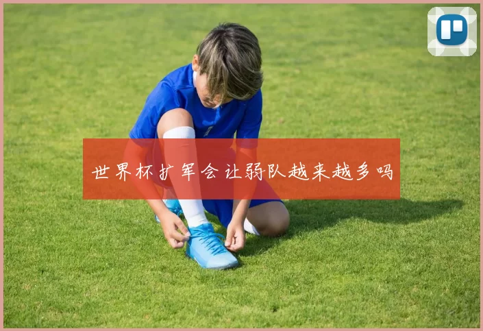 世界杯扩军会让弱队越来越多吗