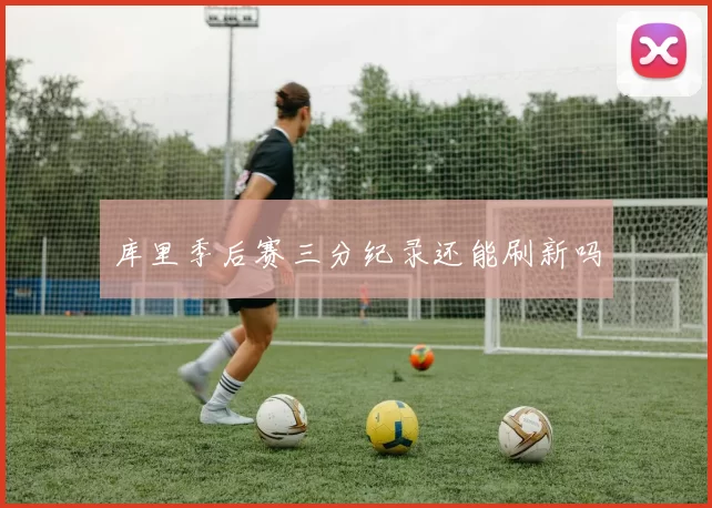 库里季后赛三分纪录还能刷新吗